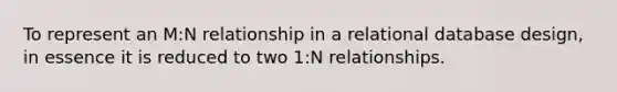 To represent an M:N relationship in a relational database design, in essence it is reduced to two 1:N relationships.