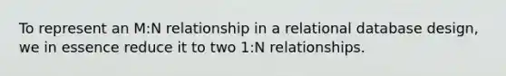 To represent an M:N relationship in a relational database design, we in essence reduce it to two 1:N relationships.