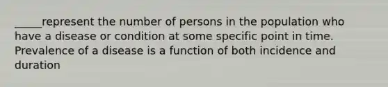 _____represent the number of persons in the population who have a disease or condition at some specific point in time. Prevalence of a disease is a function of both incidence and duration