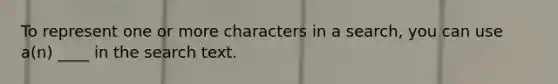 To represent one or more characters in a search, you can use a(n) ____ in the search text.