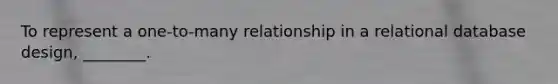 To represent a one-to-many relationship in a relational database design, ________.