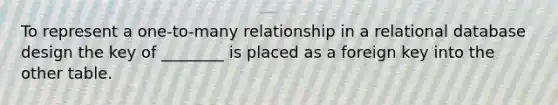 To represent a one-to-many relationship in a relational database design the key of ________ is placed as a foreign key into the other table.