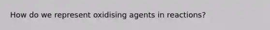 How do we represent oxidising agents in reactions?