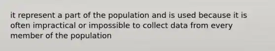 it represent a part of the population and is used because it is often impractical or impossible to collect data from every member of the population