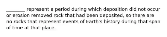 ________ represent a period during which deposition did not occur or erosion removed rock that had been deposited, so there are no rocks that represent events of Earth's history during that span of time at that place.