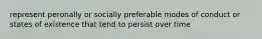 represent peronally or socially preferable modes of conduct or states of existence that tend to persist over time