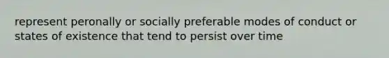 represent peronally or socially preferable modes of conduct or states of existence that tend to persist over time