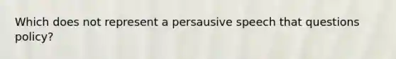 Which does not represent a persausive speech that questions policy?