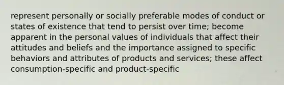 represent personally or socially preferable modes of conduct or states of existence that tend to persist over time; become apparent in the personal values of individuals that affect their attitudes and beliefs and the importance assigned to specific behaviors and attributes of products and services; these affect consumption-specific and product-specific