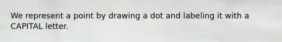 We represent a point by drawing a dot and labeling it with a CAPITAL letter.