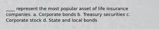 ____ represent the most popular asset of life insurance companies. a. Corporate bonds b. Treasury securities c. Corporate stock d. State and local bonds