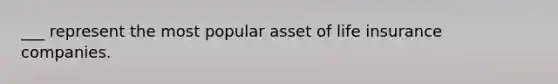 ___ represent the most popular asset of life insurance companies.