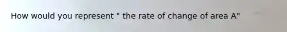 How would you represent " the rate of change of area A"