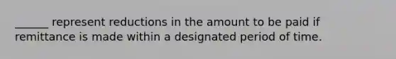 ______ represent reductions in the amount to be paid if remittance is made within a designated period of time.