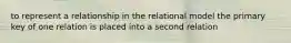 to represent a relationship in the relational model the primary key of one relation is placed into a second relation