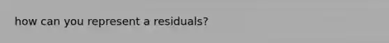 how can you represent a residuals?