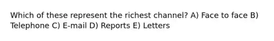 Which of these represent the richest channel? A) Face to face B) Telephone C) E-mail D) Reports E) Letters