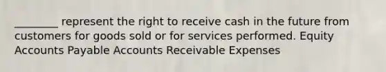 ________ represent the right to receive cash in the future from customers for goods sold or for services performed. Equity Accounts Payable Accounts Receivable Expenses