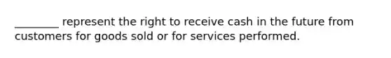 ​________ represent the right to receive cash in the future from customers for goods sold or for services performed.