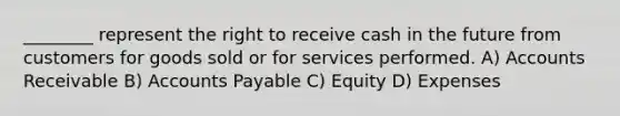 ________ represent the right to receive cash in the future from customers for goods sold or for services performed. A) Accounts Receivable B) Accounts Payable C) Equity D) Expenses