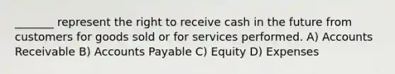 _______ represent the right to receive cash in the future from customers for goods sold or for services performed. A) Accounts Receivable B) <a href='https://www.questionai.com/knowledge/kWc3IVgYEK-accounts-payable' class='anchor-knowledge'>accounts payable</a> C) Equity D) Expenses