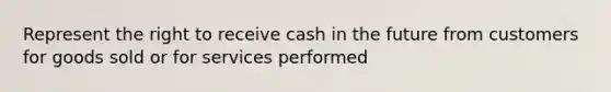 Represent the right to receive cash in the future from customers for goods sold or for services performed