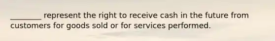 ________ represent the right to receive cash in the future from customers for goods sold or for services performed.