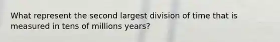 What represent the second largest division of time that is measured in tens of millions years?