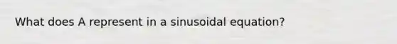 What does A represent in a sinusoidal equation?