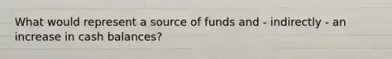 What would represent a source of funds and - indirectly - an increase in cash balances?