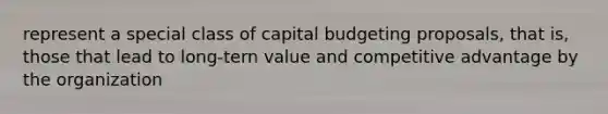 represent a special class of capital budgeting proposals, that is, those that lead to long-tern value and competitive advantage by the organization