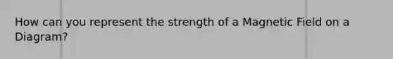 How can you represent the strength of a Magnetic Field on a Diagram?