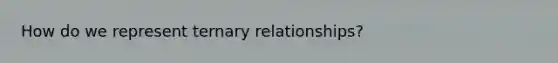 How do we represent ternary relationships?