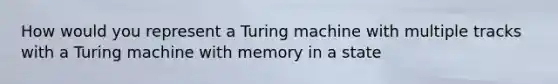 How would you represent a Turing machine with multiple tracks with a Turing machine with memory in a state