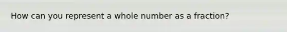 How can you represent a whole number as a fraction?