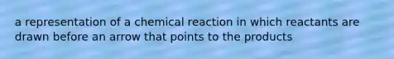 a representation of a chemical reaction in which reactants are drawn before an arrow that points to the products