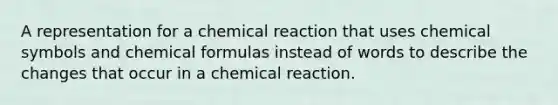 A representation for a chemical reaction that uses chemical symbols and chemical formulas instead of words to describe the changes that occur in a chemical reaction.