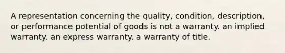 A representation concerning the quality, condition, description, or performance potential of goods is not a warranty. an implied warranty. an express warranty. a warranty of title.