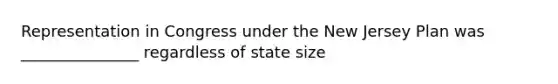 Representation in Congress under the New Jersey Plan was _______________ regardless of state size