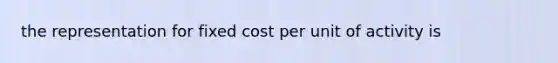 the representation for fixed cost per unit of activity is