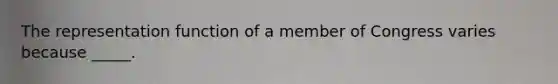 The representation function of a member of Congress varies because _____.