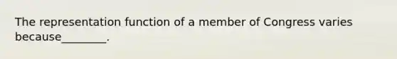 The representation function of a member of Congress varies because________.