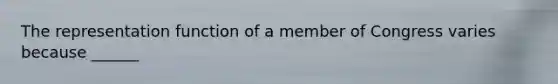 The representation function of a member of Congress varies because ______