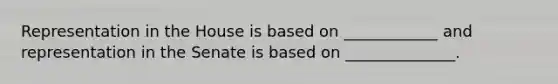 Representation in the House is based on ____________ and representation in the Senate is based on ______________.