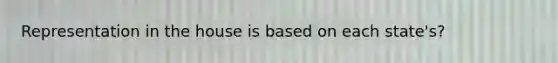 Representation in the house is based on each state's?