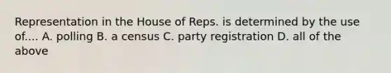 Representation in the House of Reps. is determined by the use of.... A. polling B. a census C. party registration D. all of the above