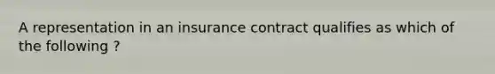 A representation in an insurance contract qualifies as which of the following ?