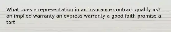 What does a representation in an insurance contract qualify as? an implied warranty an express warranty a good faith promise a tort