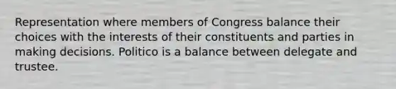 Representation where members of Congress balance their choices with the interests of their constituents and parties in making decisions. Politico is a balance between delegate and trustee.