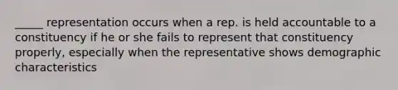 _____ representation occurs when a rep. is held accountable to a constituency if he or she fails to represent that constituency properly, especially when the representative shows demographic characteristics